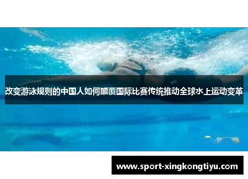 改变游泳规则的中国人如何颠覆国际比赛传统推动全球水上运动变革