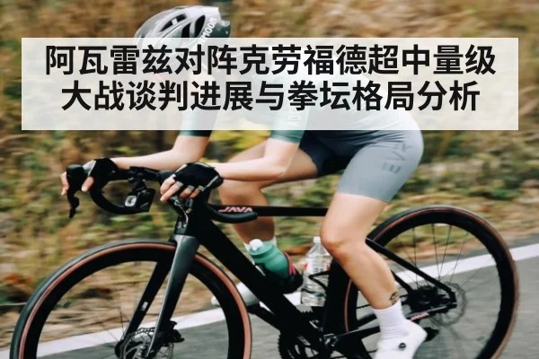 阿瓦雷兹对阵克劳福德超中量级大战谈判进展与拳坛格局分析